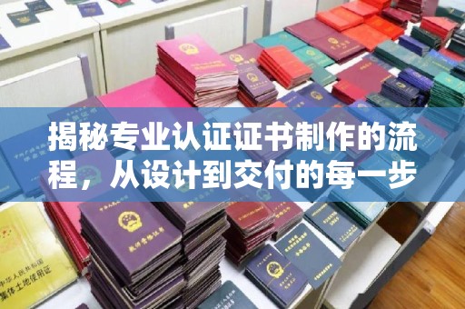 雁山揭秘专业认证证书制作的流程，从设计到交付的每一步