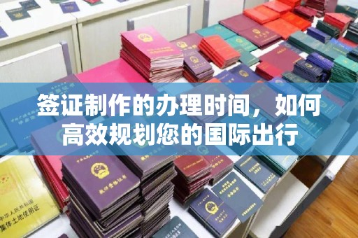 雁山签证制作的办理时间，如何高效规划您的国际出行