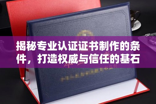 雁山揭秘专业认证证书制作的条件，打造权威与信任的基石
