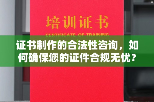 雁山证书制作的合法性咨询，如何确保您的证件合规无忧？