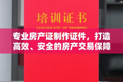 雁山专业房产证制作证件，打造高效、安全的房产交易保障